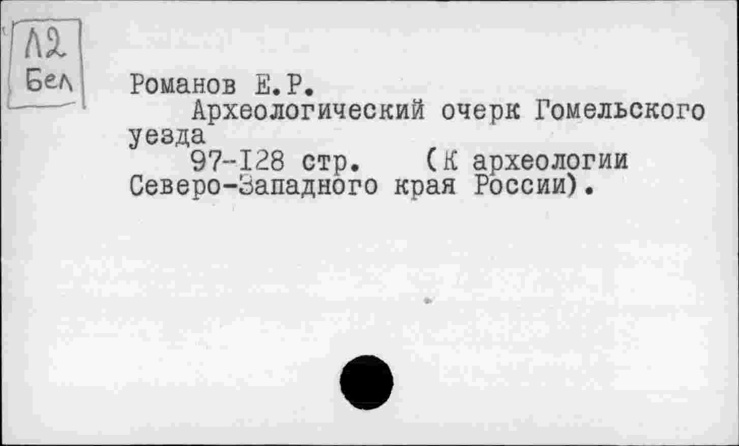 ﻿Романов Е.Р.
Археологический очерк Гомельского
уезда
97-128 стр. (К археологии Северо-Западного края России).